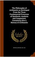 The Philosophy of Arithmetic as Developed from the Three Fundamental Processes of Synthesis, Analysis and Comparison, Containing Also a History of Arithmetic