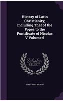 History of Latin Christianity; Including That of the Popes to the Pontificate of Nicolas V Volume 6