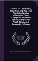 Textiles for Commercial, Industrial, and Domestic Arts Schools; Also Adapted to Those Engaged in Wholesale and Retail dry Goods, Wool, Cotton, and Dressmaker's Trades