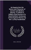 An Inquiry Into the Nature and Character of Ancient and Modern Slavery. To Which is Added a Brief Review of a Book Entitled, Testimony of God Against Slavery, by Rev. La Roy Sunderland