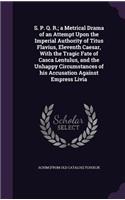 S. P. Q. R.; A Metrical Drama of an Attempt Upon the Imperial Authority of Titus Flavius, Eleventh Caesar, with the Tragic Fate of Casca Lentulus, and the Unhappy Circumstances of His Accusation Against Empress Livia