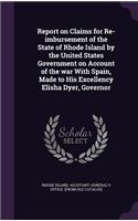 Report on Claims for Re-Imbursement of the State of Rhode Island by the United States Government on Account of the War with Spain, Made to His Excellency Elisha Dyer, Governor