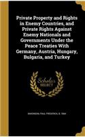 Private Property and Rights in Enemy Countries, and Private Rights Against Enemy Nationals and Governments Under the Peace Treaties With Germany, Austria, Hungary, Bulgaria, and Turkey