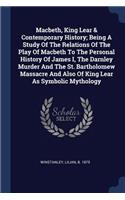 Macbeth, King Lear & Contemporary History; Being a Study of the Relations of the Play of Macbeth to the Personal History of James I, the Darnley Murder and the St. Bartholomew Massacre and Also of King Lear as Symbolic Mythology