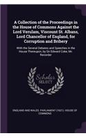 A Collection of the Proceedings in the House of Commons Against the Lord Verulam, Viscount St. Albans, Lord Chancellor of England, for Corruption and Bribery: With the Several Debates and Speeches in the House Thereupon, by Sir Edward Coke, Mr. Recorder