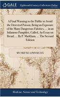 A Final Warning to the Public to Avoid the Detected Poison; Being an Exposure of the Many Dangerous Falsities, ... in an Infamous Pamphlet, Called, an Essay on Bread, ... by P. Markham, ... the Second Edition