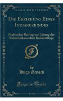 Die Erziehung Eines Indianerkindes: Praktischer Beitrag zur Lösung der Südamerikanischen Indianerfrage (Classic Reprint)