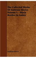 The Collected Works of Ambrose Bierce Volume V - Black Beetles in Amber