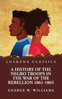 A History of the Negro Troops in the War of the Rebellion 1861-1865