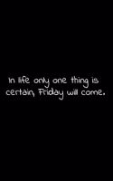 In life only one thing is certain, Friday will come.