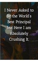 I Never Asked to Be the World's Best Principle but Here I am Absolutely Crushing It. Notebook: Lined Journal, 120 Pages, 6 x 9, Gift For Principle Journal, Abstract Patinting Matte Finish