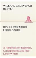 How To Write Special Feature Articles A Handbook for Reporters, Correspondents and Free-Lance Writers Who Desire to Contribute to Popular Magazines and Magazine Sections of Newspapers