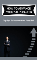 How To Advance Your Sales Career: Top Tips To Improve Your Sales Skills: Ways To Improve Sales Performance