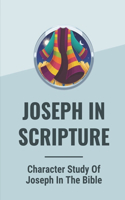 Joseph In Scripture: Character Study Of Joseph In The Bible: Joseph In Scripture