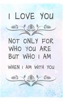 i love you, not only for who you are but who i am when i am with you