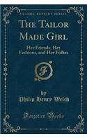 The Tailor Made Girl: Her Friends, Her Fashions, and Her Follies (Classic Reprint)