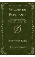 Voyage En Patagonie: Ouvrage Contenant Quarante Illustrations d'Après Les Photographies de l'Auteur, Et Une Carte Hors Texte (Classic Reprint)