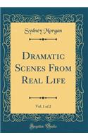 Dramatic Scenes From Real Life, Vol. 1 of 2 (Classic Reprint)