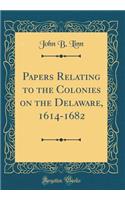 Papers Relating to the Colonies on the Delaware, 1614-1682 (Classic Reprint)