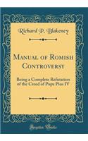 Manual of Romish Controversy: Being a Complete Refutation of the Creed of Pope Pius IV (Classic Reprint)