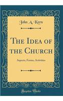 The Idea of the Church: Aspects, Forms, Activities (Classic Reprint): Aspects, Forms, Activities (Classic Reprint)