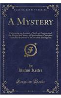 A Mystery: Embracing an Account of the Lost Angels, and the Origin and Source of Spiritualism; Compiled from the Relations of an Invisible Intelligence (Classic Reprint)