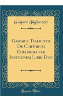 Gasparis Taliacotii De Curtorum Chirurgia per Insitionem Libri Duo (Classic Reprint)