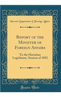 Report of the Minister of Foreign Affairs: To the Hawaiian Legislature, Session of 1892 (Classic Reprint)