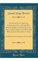 An Account of the Life, Character, Etc., Of the Rev. Samuel Parris, of Salem Village, and of His Connection With the Witchcraft Delusion of 1692: Read Before the Essex Institute, Nov'r 14, 1856 (Classic Reprint)