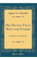 Die Frucht Fällt Weit vom Stamme: Ein Roman in Drei Büchern (Classic Reprint)