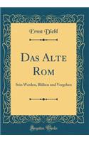 Das Alte Rom: Sein Werden, Blühen und Vergehen (Classic Reprint)