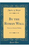 By the Roman Wall: Notes on a Summer Holiday (Classic Reprint)
