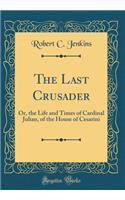 The Last Crusader: Or, the Life and Times of Cardinal Julian, of the House of Cesarini (Classic Reprint)