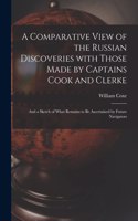 A Comparative View of the Russian Discoveries With Those Made by Captains Cook and Clerke [microform]
