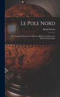 Le Pole Nord; Ou, Voyages Et Découvertes Dans Les Régions Arctiques Aux Xviiie Et Xixe Siècles