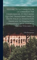 Histoire De La Conquête De La Lombardie Par Charlemagne, Et Des Causes Qui Ont Transformé Dans La Haute-Italie La Domination Française En Domination Germanique, Sous Othon-Le Grand, Volumes 1-2