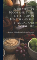 Treatise on Foods and Their Effects Upon Health and the Physical and Moral Life