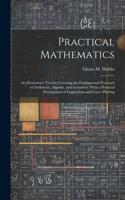 Practical Mathematics: An Elementary Treatise Covering the Fundamental Processes of Arithmetic, Algebra, and Geometry, With a Practical Presentation of Logarithms and Curv