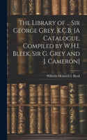 Library of ... Sir George Grey, K.C.B. [A Catalogue, Compiled by W.H.I. Bleek, Sir G. Grey and J. Cameron]