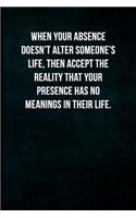 When your absence doesn't alter someone's life, then accept the reality that your presence has no meanings in their life.