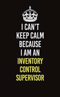 I Can't Keep Calm Because I Am An Inventory Control Supervisor