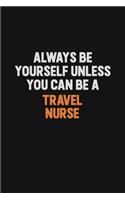 Always Be Yourself Unless You Can Be A travel nurse