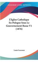 L'Eglise Catholique En Pologne Sous Le Gouvernement Russe V1 (1876)