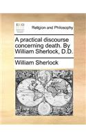 A Practical Discourse Concerning Death. by William Sherlock, D.D.