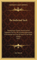 The Intellectual Torch: Developing An Original, Economical And Expeditious Plan For The Universal Dissemination Of Knowledge And Virtue By Means Of Free Public Libraries (1