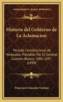 Historia del Gobierno de La Aclamacion: Periodo Constitucional de Venezuela, Presidido Por El General Guzman Blanco, 1886-1887 (1899)