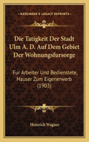 Die Tatigkeit Der Stadt Ulm A. D. Auf Dem Gebiet Der Wohnungsfursorge: Fur Arbeiter Und Bedienstete, Hauser Zum Eigenerwerb (1903)(German)
