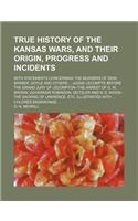 True History of the Kansas Wars, and Their Origin, Progress and Incidents; With Statements Concerning the Murders of Dow, Barber, Doyle and Others Judge LeCompte Before the Grand Jury of Lecompton--The Arrest of G. W. Brown, Governor Robinson, Deit