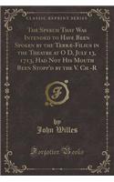 The Speech That Was Intended to Have Been Spoken by the Terræ-Filius in the Theatre at O D, July 13, 1713, Had Not His Mouth Been Stopp'd by the V. Ch -R (Classic Reprint)