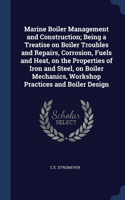 Marine Boiler Management and Construction; Being a Treatise on Boiler Troubles and Repairs, Corrosion, Fuels and Heat, on the Properties of Iron and Steel, on Boiler Mechanics, Workshop Practices and Boiler Design